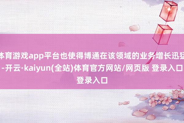 体育游戏app平台也使得博通在该领域的业务增长迅猛-开云·kaiyun(全站)体育官方网站/网页版 登录入口