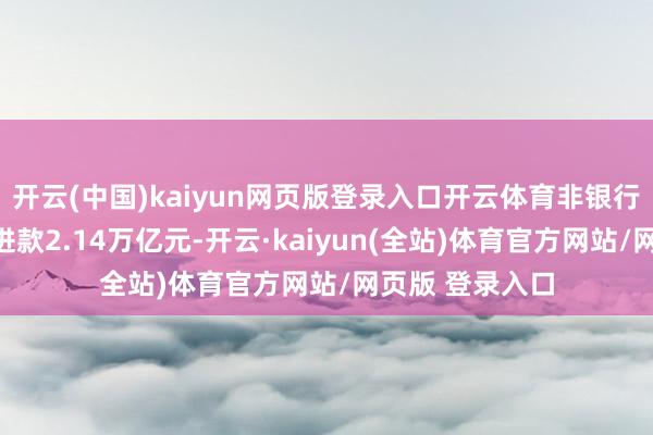 开云(中国)kaiyun网页版登录入口开云体育非银行金融机构新增进款2.14万亿元-开云·kaiyun(全站)体育官方网站/网页版 登录入口