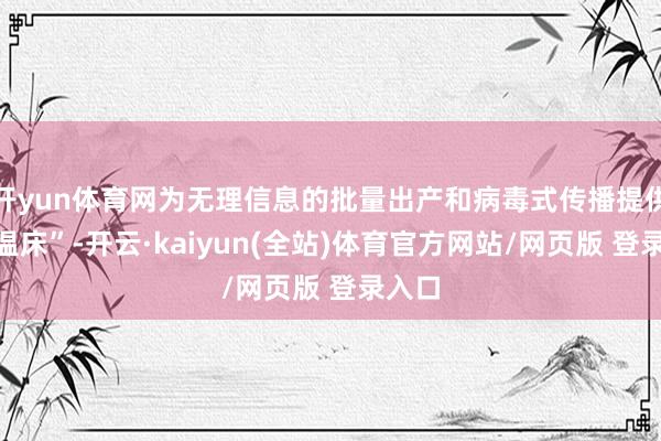 开yun体育网为无理信息的批量出产和病毒式传播提供了“温床”-开云·kaiyun(全站)体育官方网站/网页版 登录入口