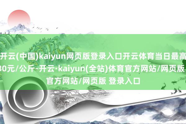 开云(中国)kaiyun网页版登录入口开云体育当日最高报价11.80元/公斤-开云·kaiyun(全站)体育官方网站/网页版 登录入口