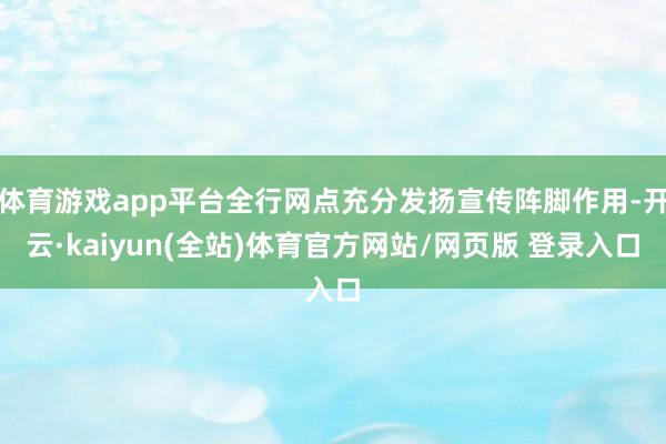 体育游戏app平台全行网点充分发扬宣传阵脚作用-开云·kaiyun(全站)体育官方网站/网页版 登录入口