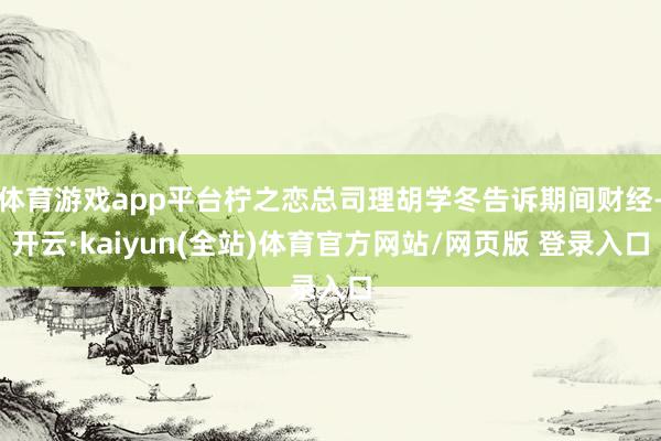 体育游戏app平台柠之恋总司理胡学冬告诉期间财经-开云·kaiyun(全站)体育官方网站/网页版 登录入口