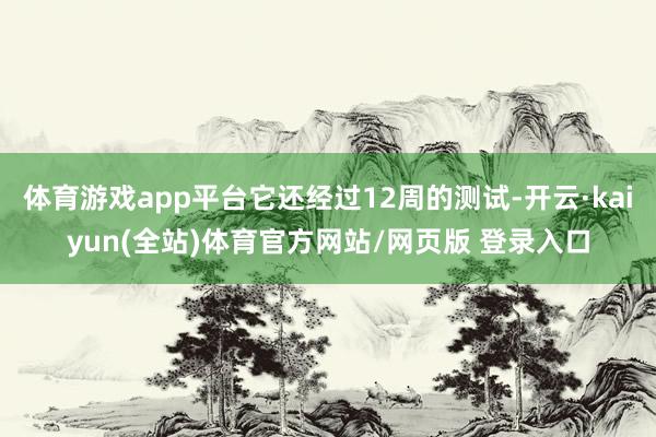 体育游戏app平台它还经过12周的测试-开云·kaiyun(全站)体育官方网站/网页版 登录入口