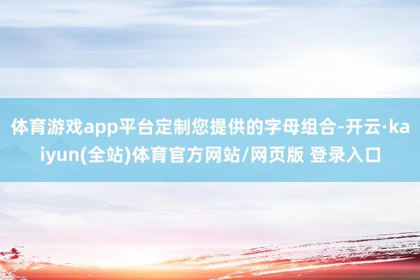体育游戏app平台定制您提供的字母组合-开云·kaiyun(全站)体育官方网站/网页版 登录入口