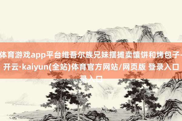 体育游戏app平台维吾尔族兄妹摆摊卖馕饼和烤包子-开云·kaiyun(全站)体育官方网站/网页版 登录入口