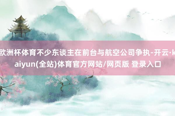 欧洲杯体育不少东谈主在前台与航空公司争执-开云·kaiyun(全站)体育官方网站/网页版 登录入口