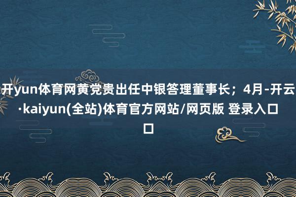 开yun体育网黄党贵出任中银答理董事长；4月-开云·kaiyun(全站)体育官方网站/网页版 登录入口