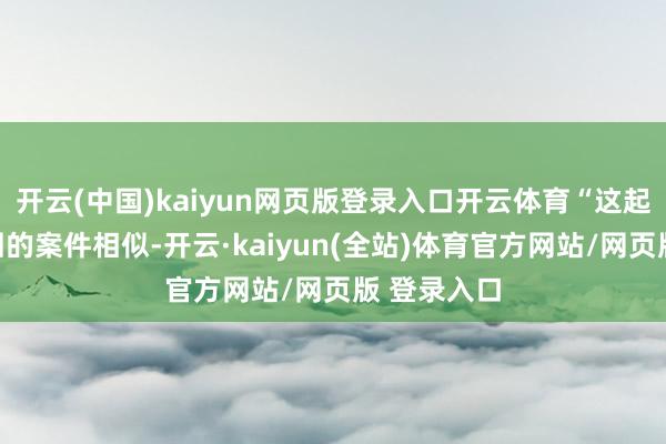 开云(中国)kaiyun网页版登录入口开云体育“这起案件和驳回的案件相似-开云·kaiyun(全站)体育官方网站/网页版 登录入口