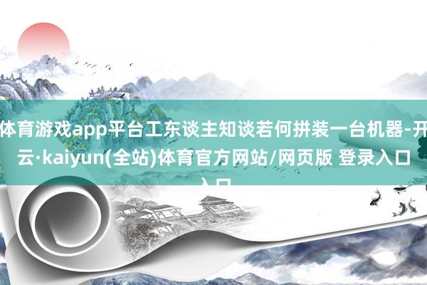 体育游戏app平台工东谈主知谈若何拼装一台机器-开云·kaiyun(全站)体育官方网站/网页版 登录入口