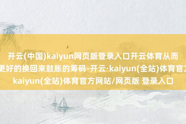 开云(中国)kaiyun网页版登录入口开云体育从而匡助其打出数据智力够更好的换回来鼓胀的筹码-开云·kaiyun(全站)体育官方网站/网页版 登录入口
