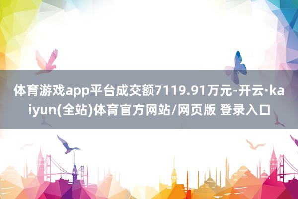 体育游戏app平台成交额7119.91万元-开云·kaiyun(全站)体育官方网站/网页版 登录入口