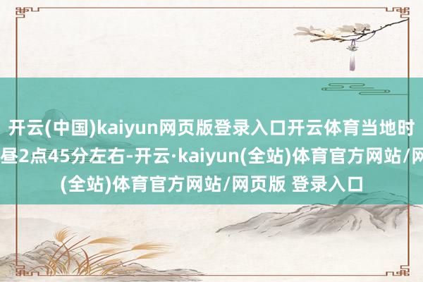 开云(中国)kaiyun网页版登录入口开云体育当地时分10月26日下昼2点45分左右-开云·kaiyun(全站)体育官方网站/网页版 登录入口