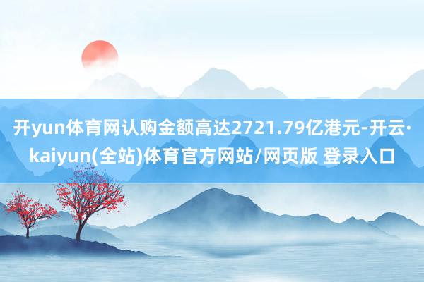 开yun体育网认购金额高达2721.79亿港元-开云·kaiyun(全站)体育官方网站/网页版 登录入口