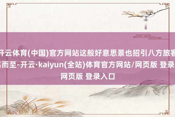 开云体育(中国)官方网站这般好意思景也招引八方旅客慕名而至-开云·kaiyun(全站)体育官方网站/网页版 登录入口