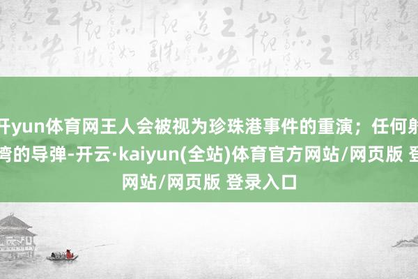 开yun体育网王人会被视为珍珠港事件的重演;任何射向杜梦湾的导弹-开云·kaiyun(全站)体育官方网站/网页版 登录入口