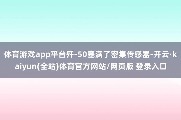 体育游戏app平台歼-50塞满了密集传感器-开云·kaiyun(全站)体育官方网站/网页版 登录入口