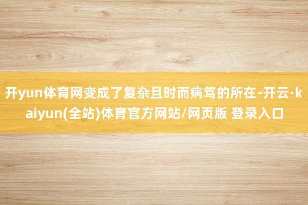 开yun体育网变成了复杂且时而病笃的所在-开云·kaiyun(全站)体育官方网站/网页版 登录入口