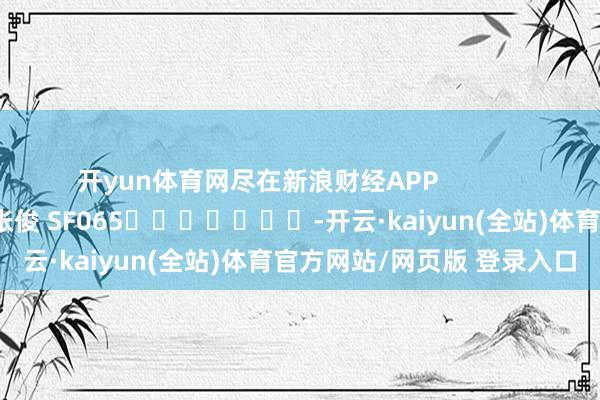 开yun体育网尽在新浪财经APP            						包袱剪辑：张俊 SF065							-开云·kaiyun(全站)体育官方网站/网页版 登录入口