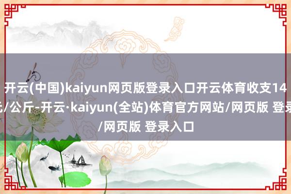 开云(中国)kaiyun网页版登录入口开云体育收支14.80元/公斤-开云·kaiyun(全站)体育官方网站/网页版 登录入口