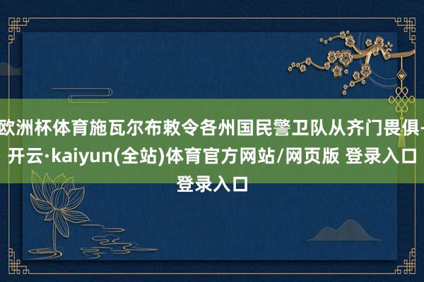 欧洲杯体育施瓦尔布敕令各州国民警卫队从齐门畏俱-开云·kaiyun(全站)体育官方网站/网页版 登录入口