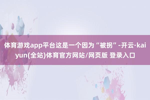 体育游戏app平台这是一个因为“被拐”-开云·kaiyun(全站)体育官方网站/网页版 登录入口