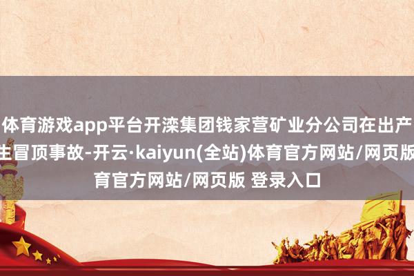 体育游戏app平台开滦集团钱家营矿业分公司在出产经过中发生冒顶事故-开云·kaiyun(全站)体育官方网站/网页版 登录入口