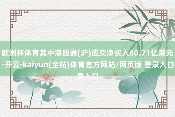 欧洲杯体育其中港股通(沪)成交净买入60.71亿港元-开云·kaiyun(全站)体育官方网站/网页版 登录入口