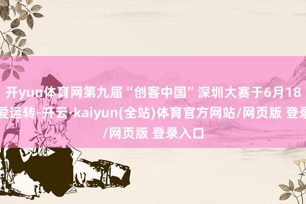开yun体育网第九届“创客中国”深圳大赛于6月18日厚爱运转-开云·kaiyun(全站)体育官方网站/网页版 登录入口
