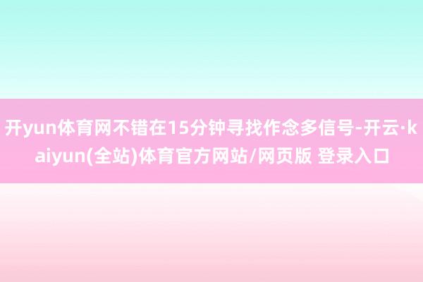 开yun体育网不错在15分钟寻找作念多信号-开云·kaiyun(全站)体育官方网站/网页版 登录入口
