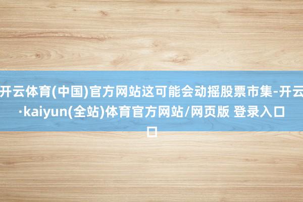 开云体育(中国)官方网站这可能会动摇股票市集-开云·kaiyun(全站)体育官方网站/网页版 登录入口