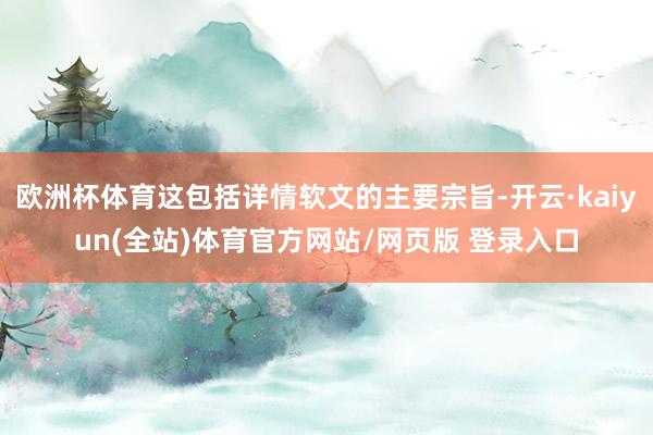欧洲杯体育这包括详情软文的主要宗旨-开云·kaiyun(全站)体育官方网站/网页版 登录入口