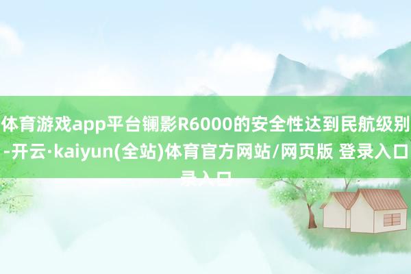 体育游戏app平台镧影R6000的安全性达到民航级别-开云·kaiyun(全站)体育官方网站/网页版 登录入口