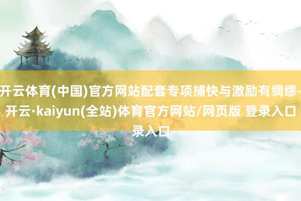 开云体育(中国)官方网站配套专项捕快与激励有绸缪-开云·kaiyun(全站)体育官方网站/网页版 登录入口