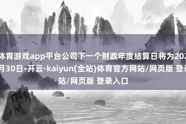 体育游戏app平台公司下一个财政年度结算日将为2025年6月30日-开云·kaiyun(全站)体育官方网站/网页版 登录入口