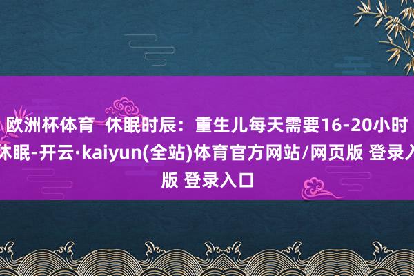 欧洲杯体育 休眠时辰:重生儿每天需要16-20小时的休眠-开云·kaiyun(全站)体育官方网站/网页版 登录入口