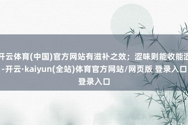 开云体育(中国)官方网站有滋补之效；涩味则能收能涩-开云·kaiyun(全站)体育官方网站/网页版 登录入口