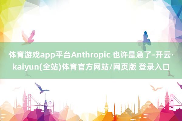 体育游戏app平台Anthropic 也许是急了-开云·kaiyun(全站)体育官方网站/网页版 登录入口