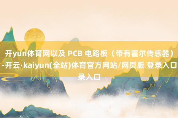 开yun体育网以及 PCB 电路板（带有霍尔传感器）-开云·kaiyun(全站)体育官方网站/网页版 登录入口