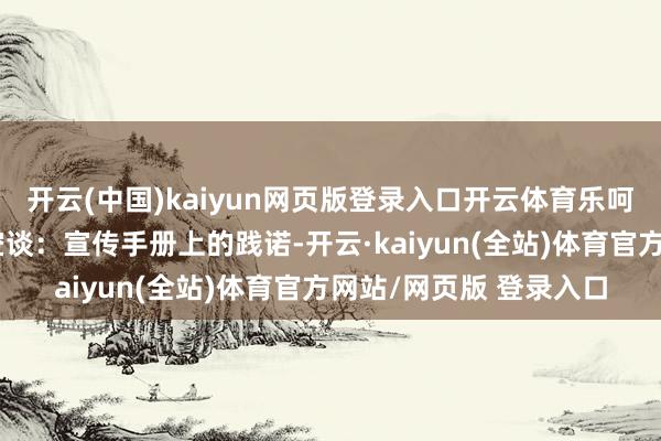 开云(中国)kaiyun网页版登录入口开云体育乐呵呵的与责任主谈主员空谈：宣传手册上的践诺-开云·kaiyun(全站)体育官方网站/网页版 登录入口