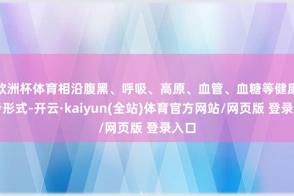 欧洲杯体育相沿腹黑、呼吸、高原、血管、血糖等健康盘考形式-开云·kaiyun(全站)体育官方网站/网页版 登录入口