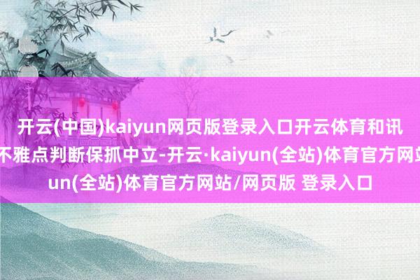 开云(中国)kaiyun网页版登录入口开云体育和讯网站对文中述说、不雅点判断保抓中立-开云·kaiyun(全站)体育官方网站/网页版 登录入口
