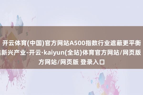 开云体育(中国)官方网站A500指数行业遮蔽更平衡、更聚焦新兴产业-开云·kaiyun(全站)体育官方网站/网页版 登录入口