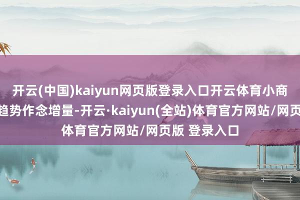 开云(中国)kaiyun网页版登录入口开云体育小商品城将围绕趋势作念增量-开云·kaiyun(全站)体育官方网站/网页版 登录入口