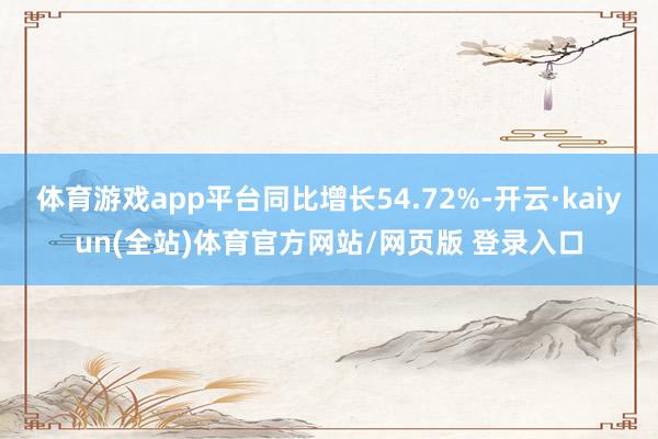 体育游戏app平台同比增长54.72%-开云·kaiyun(全站)体育官方网站/网页版 登录入口