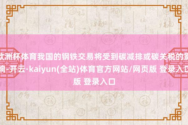 欧洲杯体育我国的钢铁交易将受到碳减排或碳关税的影响-开云·kaiyun(全站)体育官方网站/网页版 登录入口