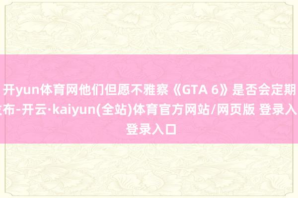 开yun体育网他们但愿不雅察《GTA 6》是否会定期发布-开云·kaiyun(全站)体育官方网站/网页版 登录入口
