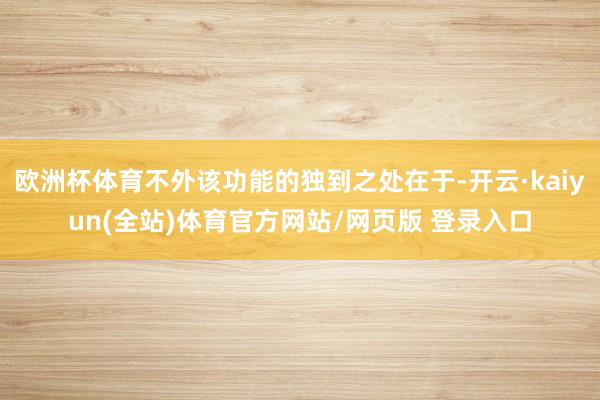 欧洲杯体育不外该功能的独到之处在于-开云·kaiyun(全站)体育官方网站/网页版 登录入口