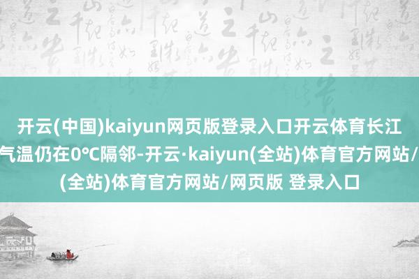 开云(中国)kaiyun网页版登录入口开云体育长江中下流一带最低气温仍在0℃隔邻-开云·kaiyun(全站)体育官方网站/网页版 登录入口