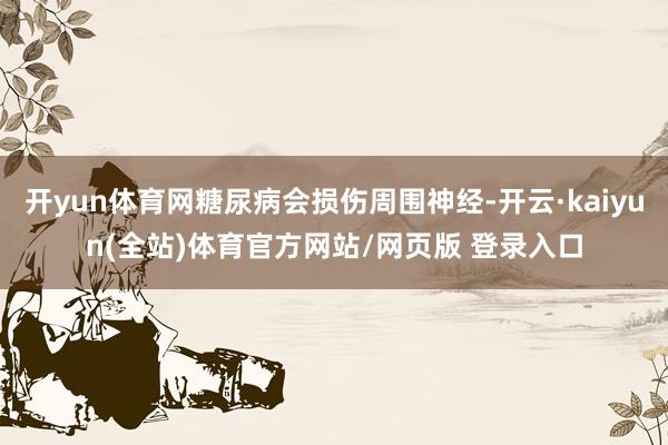 开yun体育网糖尿病会损伤周围神经-开云·kaiyun(全站)体育官方网站/网页版 登录入口