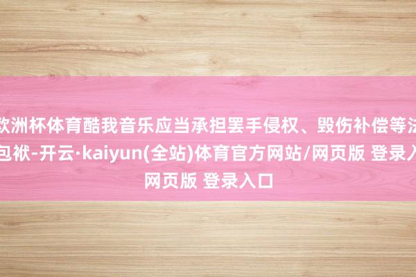 欧洲杯体育酷我音乐应当承担罢手侵权、毁伤补偿等法律包袱-开云·kaiyun(全站)体育官方网站/网页版 登录入口